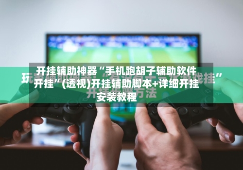 开挂辅助神器“手机跑胡子辅助软件开挂”(透视)开挂辅助脚本+详细开挂安装教程-第3张图片