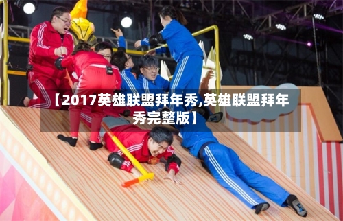 【2017英雄联盟拜年秀,英雄联盟拜年秀完整版】-第2张图片