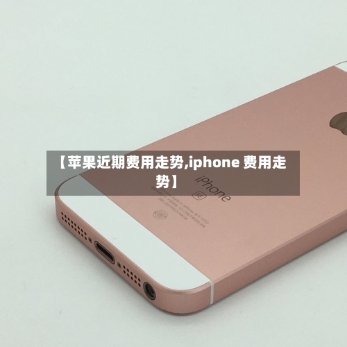 【苹果近期费用走势,iphone 费用走势】