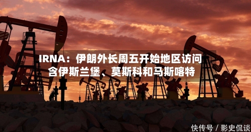 IRNA：伊朗外长周五开始地区访问 含伊斯兰堡、莫斯科和马斯喀特-第2张图片