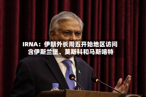 IRNA：伊朗外长周五开始地区访问 含伊斯兰堡、莫斯科和马斯喀特
