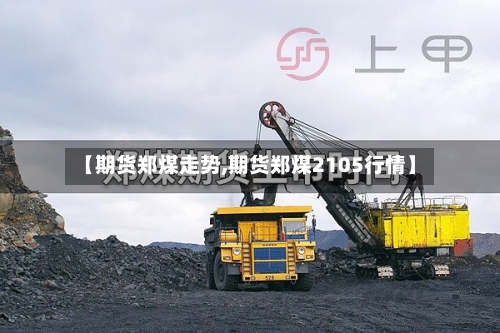 【期货郑煤走势,期货郑煤2105行情】