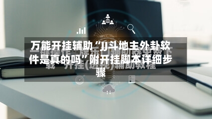 万能开挂辅助“JJ斗地主外卦软件是真的吗	”附开挂脚本详细步骤-第2张图片