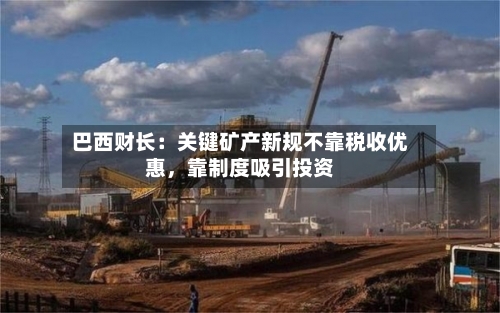 巴西财长：关键矿产新规不靠税收优惠	，靠制度吸引投资-第3张图片