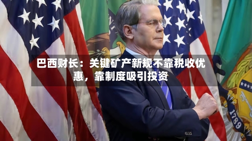 巴西财长：关键矿产新规不靠税收优惠，靠制度吸引投资-第2张图片