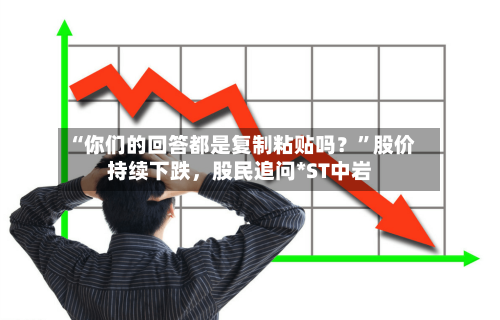 “你们的回答都是复制粘贴吗？	”股价持续下跌，股民追问*ST中岩-第2张图片