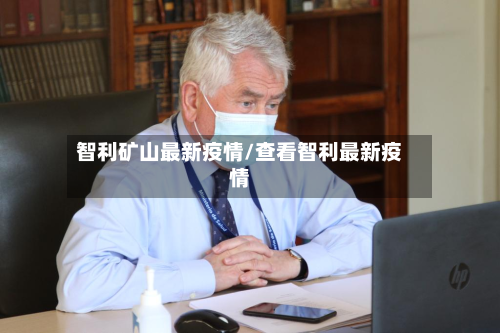 智利矿山最新疫情/查看智利最新疫情