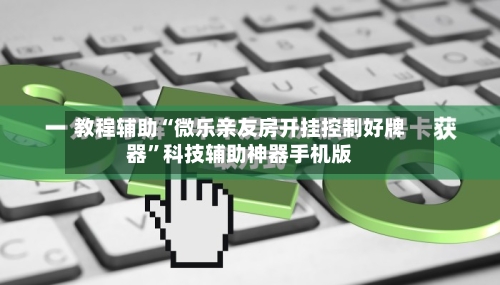 教程辅助“微乐亲友房开挂控制好牌器”科技辅助神器手机版-第3张图片
