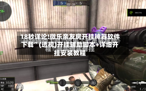 18秒详论!微乐亲友房开挂神器软件下载”(透视)开挂辅助脚本+详细开挂安装教程-第3张图片