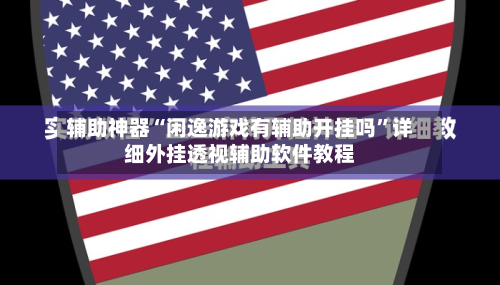 辅助神器“闲逸游戏有辅助开挂吗”详细外挂透视辅助软件教程-第3张图片