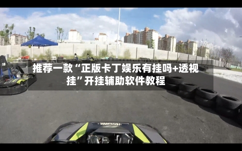 推荐一款“正版卡丁娱乐有挂吗+透视挂”开挂辅助软件教程-第3张图片