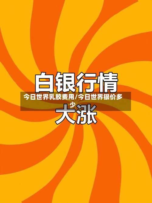 今日世界乳胶费用/今日世界银价多少-第3张图片