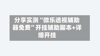 分享实测“微乐透视辅助器免费	”开挂辅助脚本+详细开挂-第2张图片