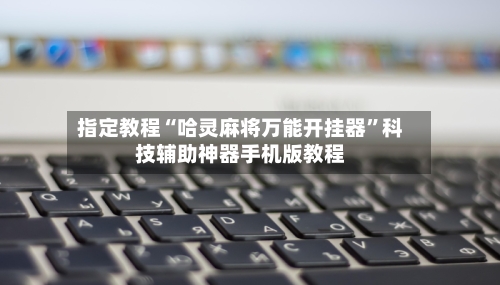 指定教程“哈灵麻将万能开挂器”科技辅助神器手机版教程-第2张图片