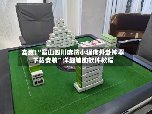 实测!“蜀山四川麻将小程序外卦神器下载安装”详细辅助软件教程