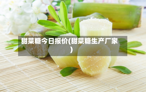 甜菜糖今日报价(甜菜糖生产厂家)-第2张图片