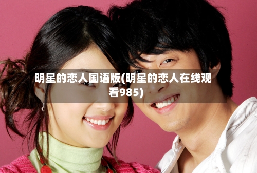 明星的恋人国语版(明星的恋人在线观看985)-第2张图片