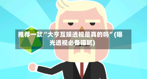 推荐一款“大亨互娱透视是真的吗	”(曝光透视必备猫腻)-第3张图片