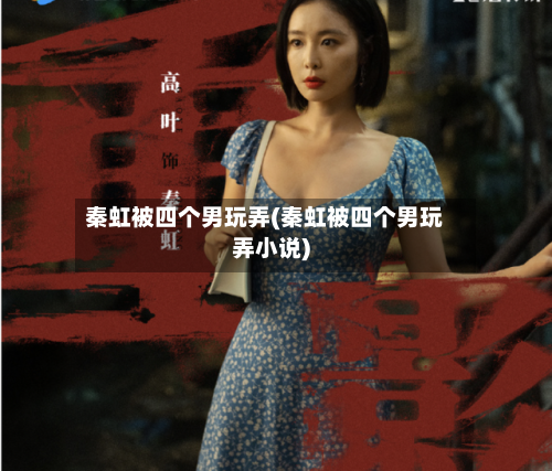 秦虹被四个男玩弄(秦虹被四个男玩弄小说)-第3张图片