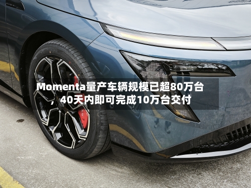 Momenta量产车辆规模已超80万台	，40天内即可完成10万台交付-第3张图片