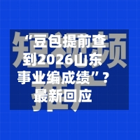 “豆包提前查到2026山东事业编成绩	”？最新回应-第3张图片