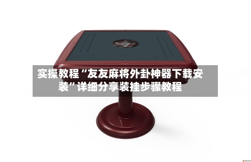 实操教程“友友麻将外卦神器下载安装	”详细分享装挂步骤教程-第2张图片