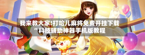 我来教大家!打哈儿麻将免费开挂下载”科技辅助神器手机版教程-第2张图片