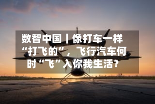数智中国｜像打车一样“打飞的”，飞行汽车何时“飞”入你我生活？-第2张图片