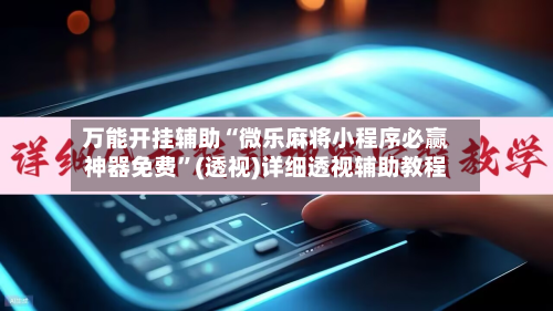 万能开挂辅助“微乐麻将小程序必赢神器免费”(透视)详细透视辅助教程-第3张图片