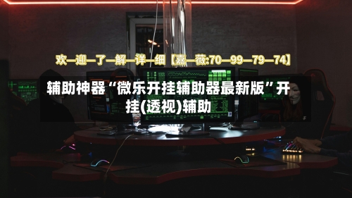 辅助神器“微乐开挂辅助器最新版”开挂(透视)辅助-第3张图片