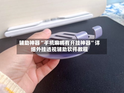 辅助神器“手机麻将有开挂神器	”详细外挂透视辅助软件教程-第3张图片