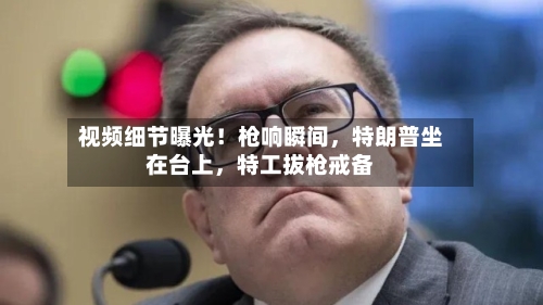 视频细节曝光！枪响瞬间，特朗普坐在台上	，特工拔枪戒备-第2张图片