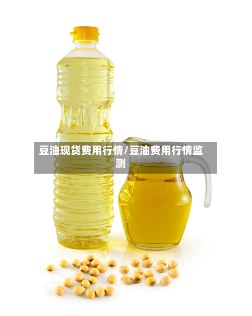 豆油现货费用行情/豆油费用行情监测-第2张图片