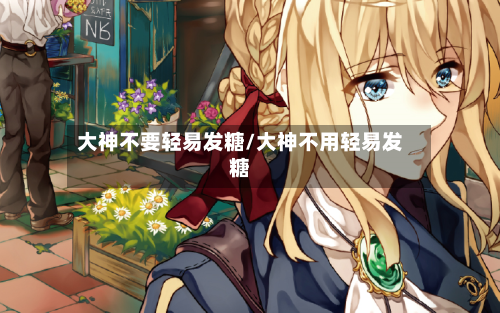 大神不要轻易发糖/大神不用轻易发糖-第2张图片