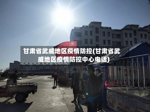 甘肃省武威地区疫情防控(甘肃省武威地区疫情防控中心电话)