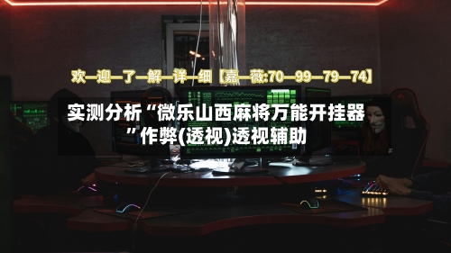 实测分析“微乐山西麻将万能开挂器”作弊(透视)透视辅助