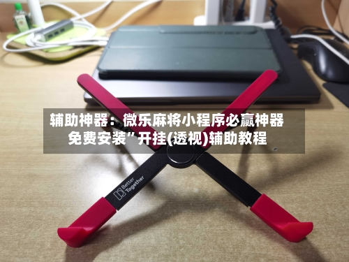 辅助神器：微乐麻将小程序必赢神器免费安装”开挂(透视)辅助教程