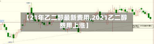 【21年乙二醇最新费用,2021乙二醇费用上涨】
