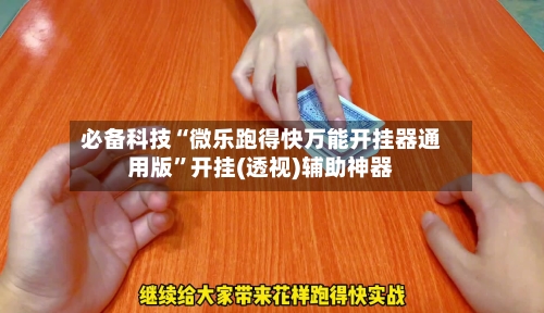 必备科技“微乐跑得快万能开挂器通用版	”开挂(透视)辅助神器-第3张图片