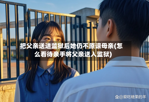 把父亲送进监狱后她仍不原谅母亲(怎么看待亲手将父亲送入监狱)-第2张图片