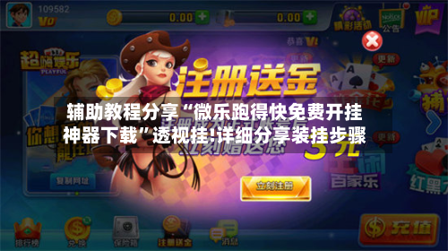 辅助教程分享“微乐跑得快免费开挂神器下载”透视挂!详细分享装挂步骤