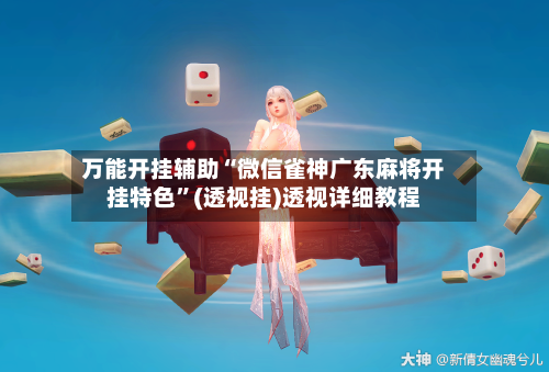 万能开挂辅助“微信雀神广东麻将开挂特色”(透视挂)透视详细教程