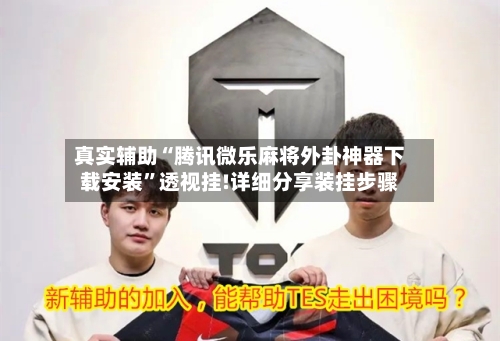 真实辅助“腾讯微乐麻将外卦神器下载安装”透视挂!详细分享装挂步骤-第2张图片