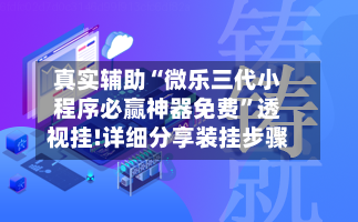 真实辅助“微乐三代小程序必赢神器免费”透视挂!详细分享装挂步骤-第3张图片