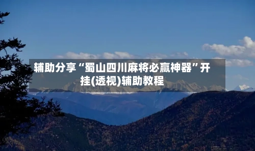 辅助分享“蜀山四川麻将必赢神器”开挂(透视)辅助教程-第2张图片