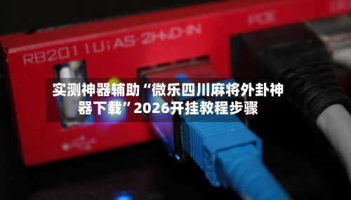 实测神器辅助“微乐四川麻将外卦神器下载”2026开挂教程步骤-第2张图片