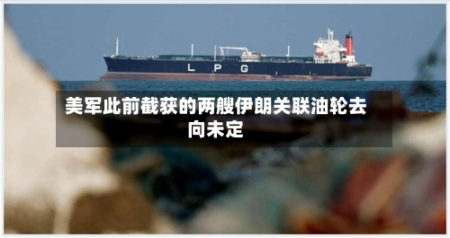 美军此前截获的两艘伊朗关联油轮去向未定
