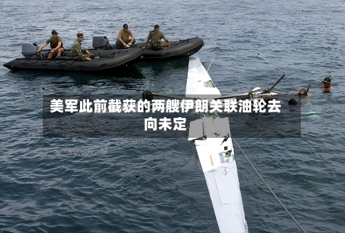 美军此前截获的两艘伊朗关联油轮去向未定-第2张图片