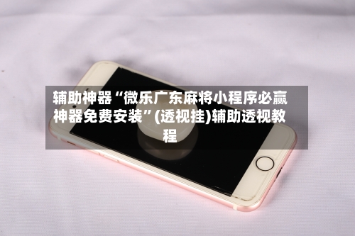 辅助神器“微乐广东麻将小程序必赢神器免费安装”(透视挂)辅助透视教程-第2张图片