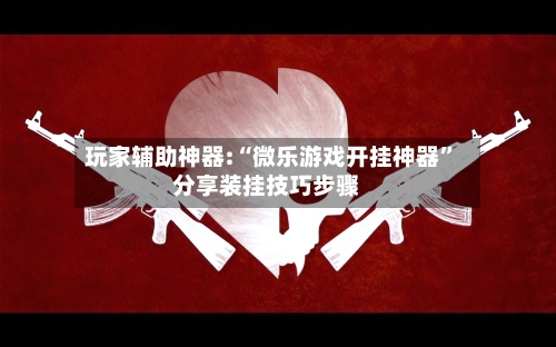 玩家辅助神器:“微乐游戏开挂神器”分享装挂技巧步骤-第3张图片